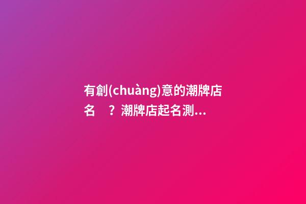 有創(chuàng)意的潮牌店名？潮牌店起名測(cè)試打分-第1張-店鋪起名-玄機(jī)派